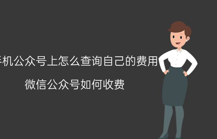 手机公众号上怎么查询自己的费用 微信公众号如何收费？